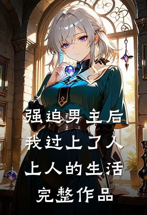 强迫男主后，我过上了人上人的生活完整作品