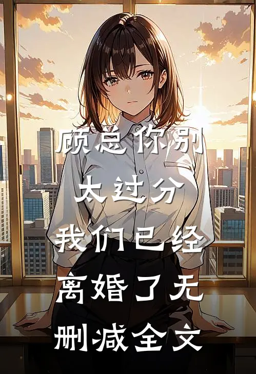 顾总你别太过分，我们已经离婚了无删减全文