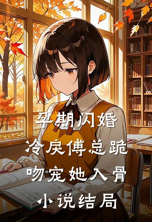 孕期闪婚，冷戾傅总跪吻宠她入骨小说结局