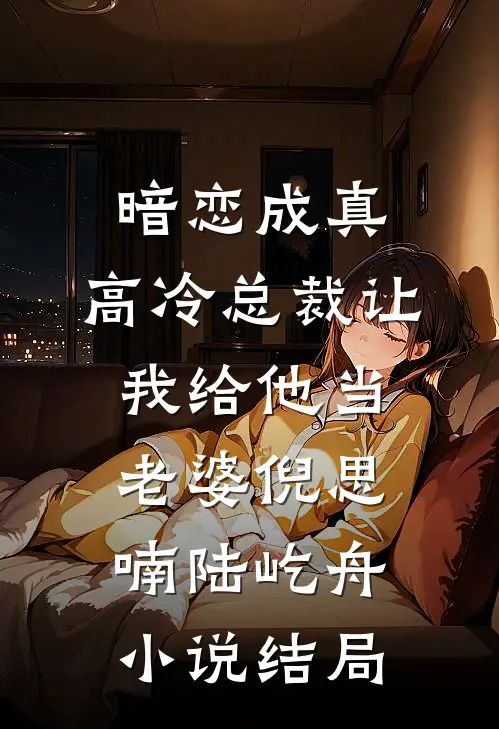 暗恋成真：高冷总裁让我给他当老婆倪思喃陆屹舟小说结局