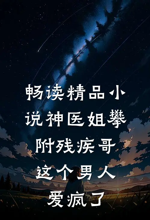 畅读精品小说神医姐攀附残疾哥，这个男人爱疯了