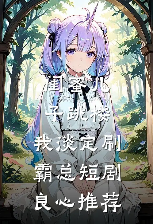 闺蜜儿子跳楼，我淡定刷霸总短剧良心推荐