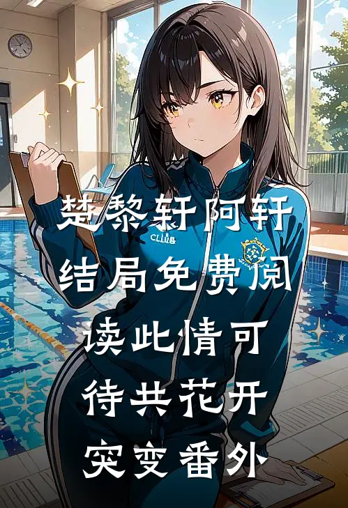 楚黎轩阿轩结局免费阅读此情可待共花开-突变番外