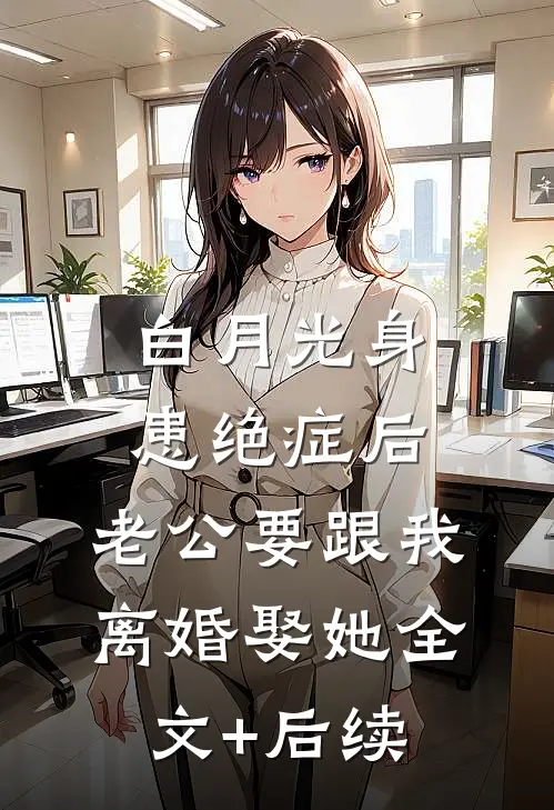 白月光身患绝症后，老公要跟我离婚娶她全文+后续