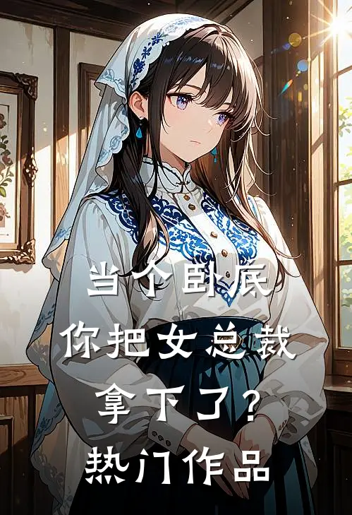当个卧底，你把女总裁拿下了？热门作品