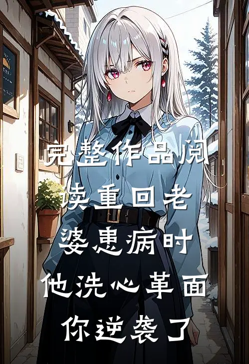 完整作品阅读重回老婆患病时，他洗心革面你逆袭了