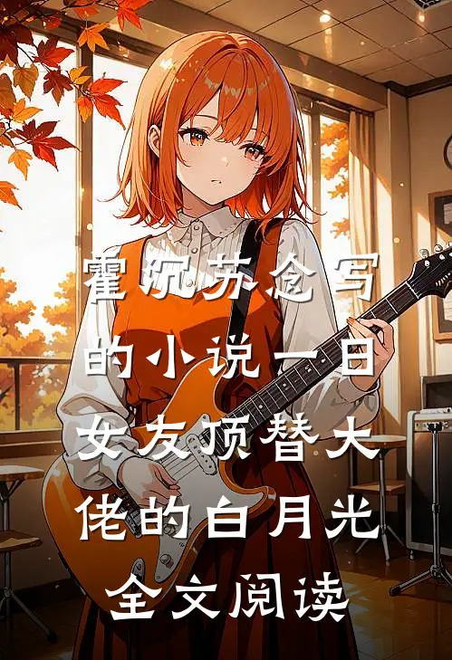 霍沉苏念写的小说一日女友顶替大佬的白月光全文阅读