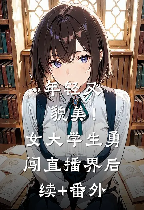 年轻又貌美！女大学生勇闯直播界后续+番外