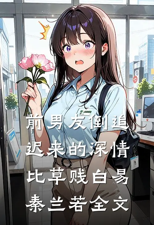 前男友倒追，迟来的深情比草贱白易秦兰若全文