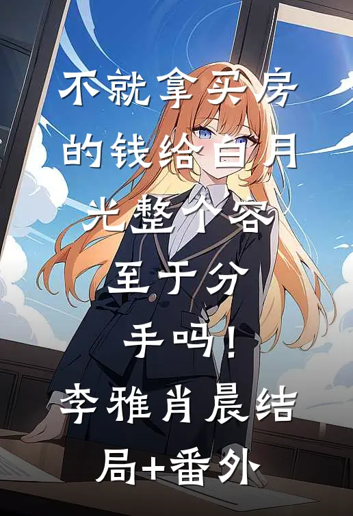 不就拿买房的钱给白月光整个容，至于分手吗！李雅肖晨结局+番外