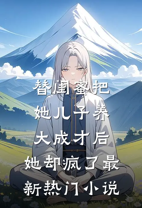 替闺蜜把她儿子养大成才后，她却疯了最新热门小说