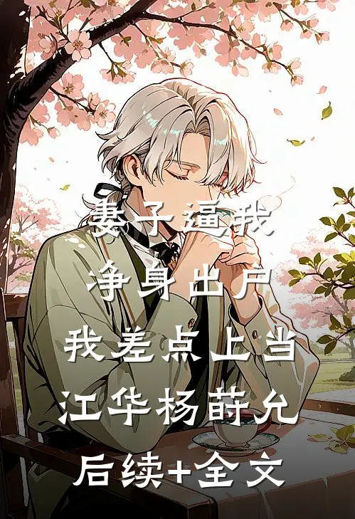 妻子逼我净身出户，我差点上当江华杨莳允后续+全文