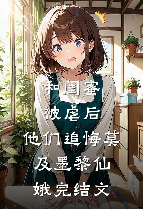 和闺蜜被虐后，他们追悔莫及墨黎仙娥完结文