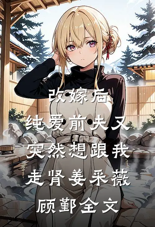 改嫁后，纯爱前夫又突然想跟我‘走肾’姜采薇顾鄞全文