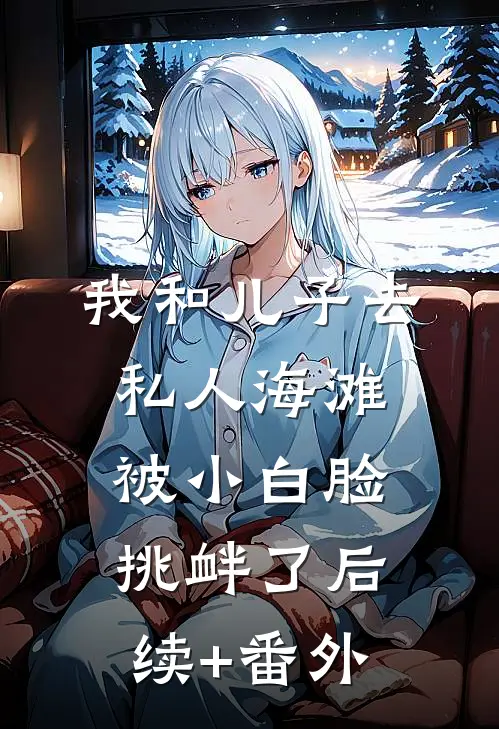 我和儿子去私人海滩，被小白脸挑衅了后续+番外