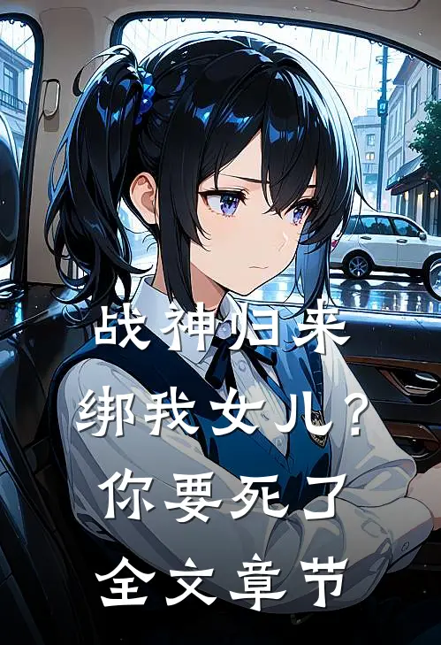 战神归来，绑我女儿？你要死了全文章节