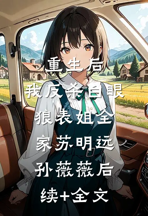 重生后，我反杀白眼狼表姐全家苏明远孙薇薇后续+全文