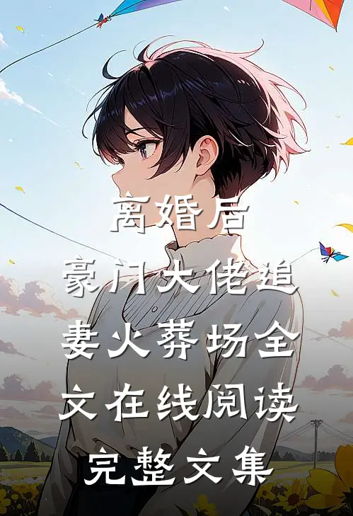 离婚后,豪门大佬追妻火葬场全文在线阅读完整文集