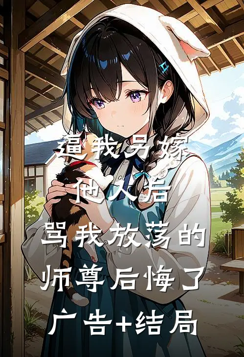 逼我另嫁他人后，骂我放荡的师尊后悔了广告+结局