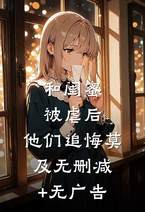 和闺蜜被虐后，他们追悔莫及无删减+无广告