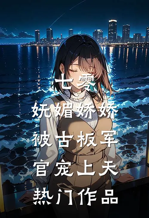 七零：妩媚娇娇被古板军官宠上天热门作品