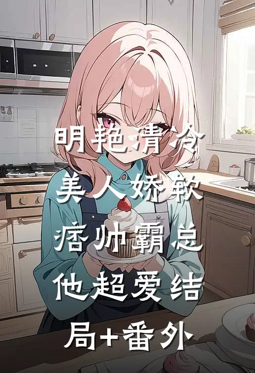 明艳清冷美人娇软，痞帅霸总他超爱结局+番外