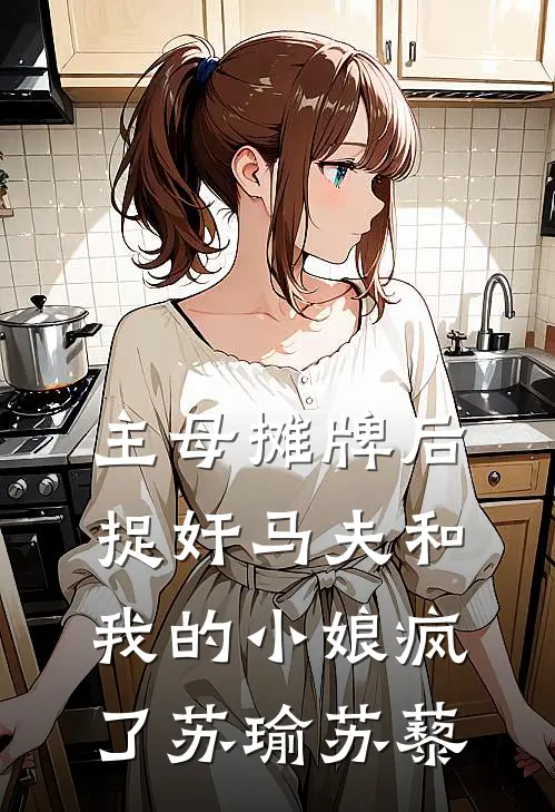 主母摊牌后，捉奸马夫和我的小娘疯了苏瑜苏藜