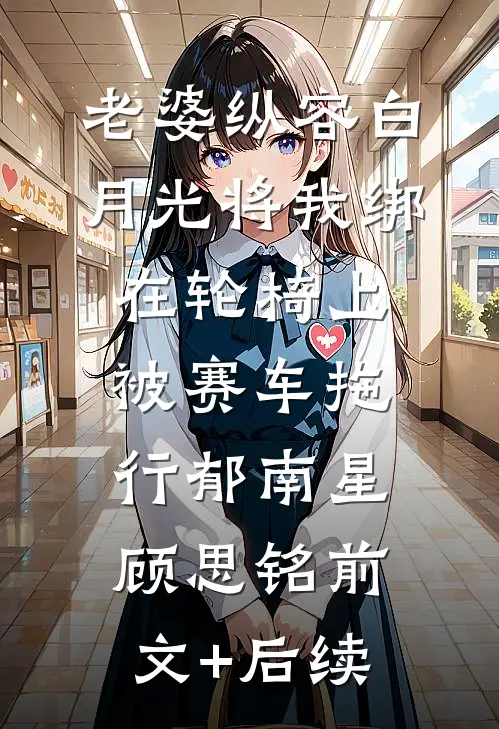 老婆纵容白月光将我绑在轮椅上被赛车拖行郁南星顾思铭前文+后续