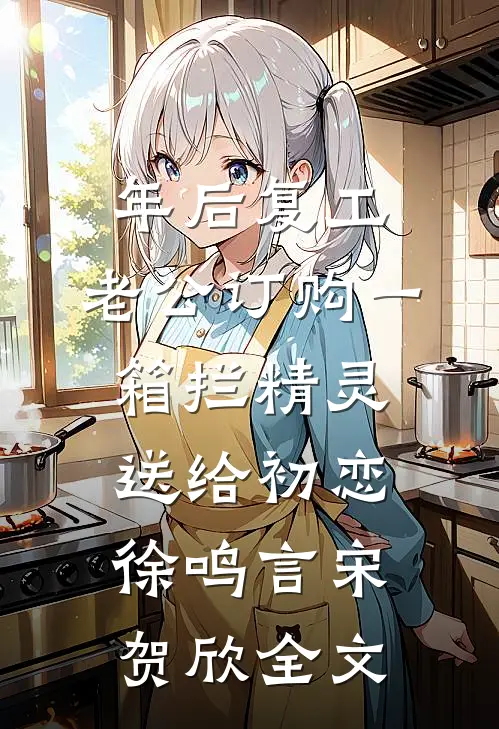 年后复工，老公订购一箱拦精灵送给初恋徐鸣言宋贺欣全文