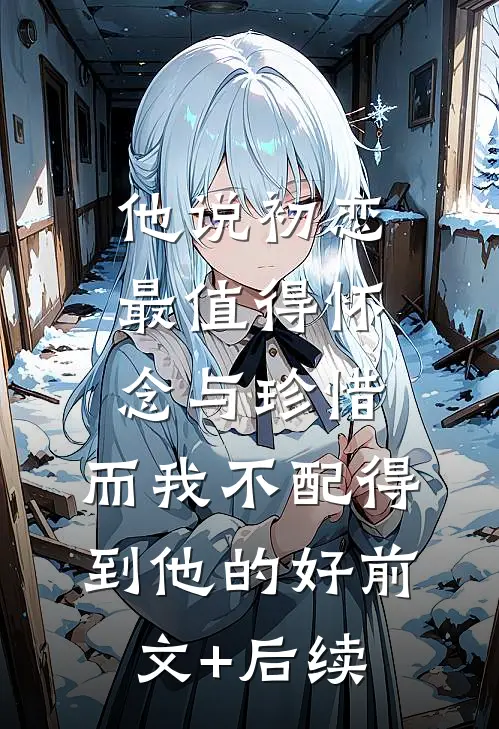 他说初恋最值得怀念与珍惜，而我不配得到他的好前文+后续