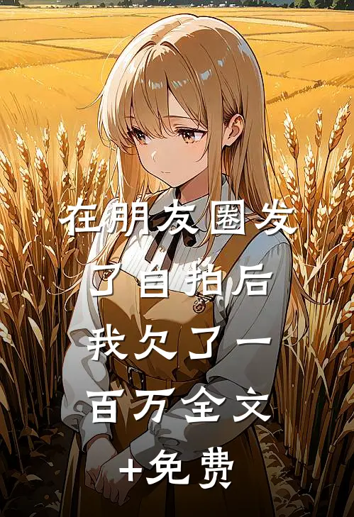 在朋友圈发了自拍后，我欠了一百万全文+免费