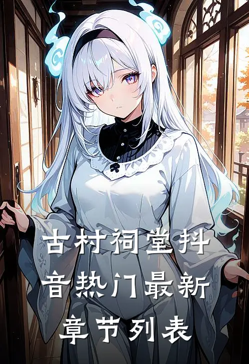 古村祠堂抖音热门最新章节列表
