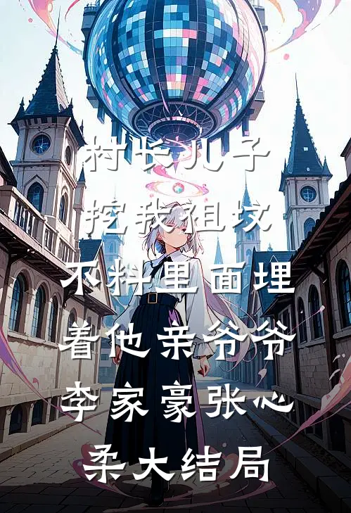 村长儿子挖我祖坟，不料里面埋着他亲爷爷李家豪张心柔大结局