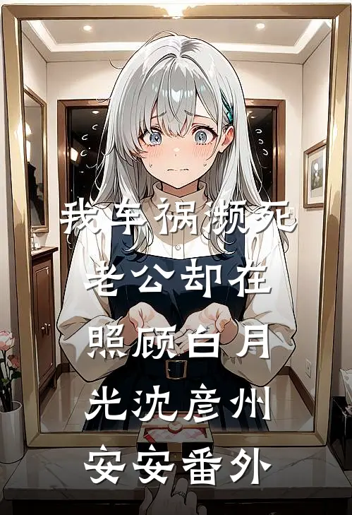 我车祸濒死，老公却在照顾白月光沈彦州安安 番外