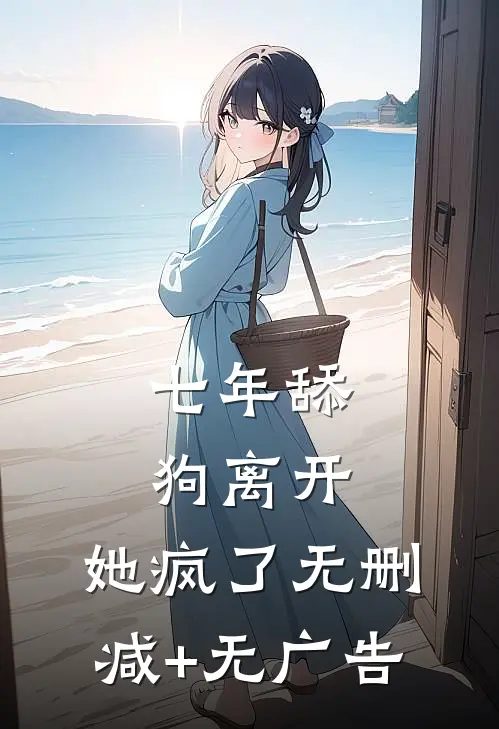 七年舔狗离开，她疯了无删减+无广告