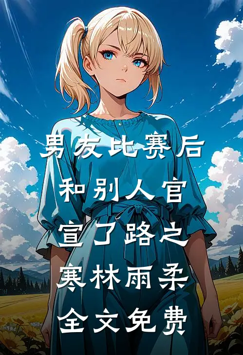 男友比赛后和别人官宣了路之寒林雨柔全文免费