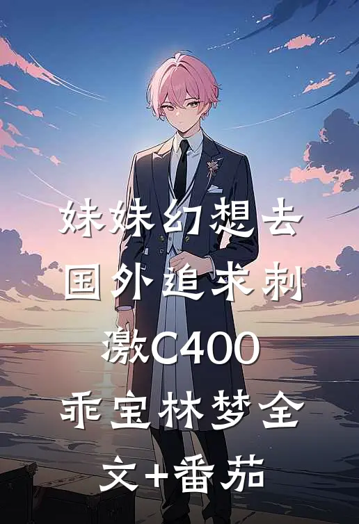 妹妹幻想去国外追求刺激C400乖宝林梦全文+番茄