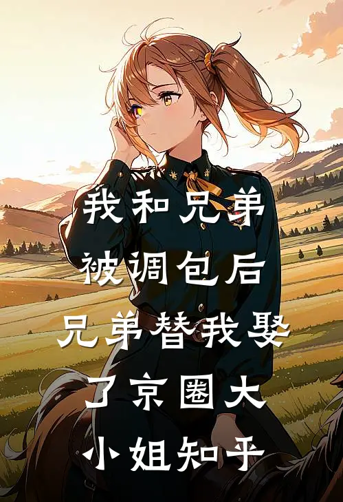 我和兄弟被调包后，兄弟替我娶了京圈大小姐知乎
