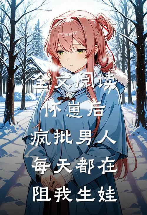 全文阅读怀崽后，疯批男人每天都在阻我生娃