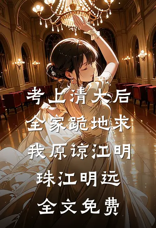 考上清大后，全家跪地求我原谅江明珠江明远全文免费