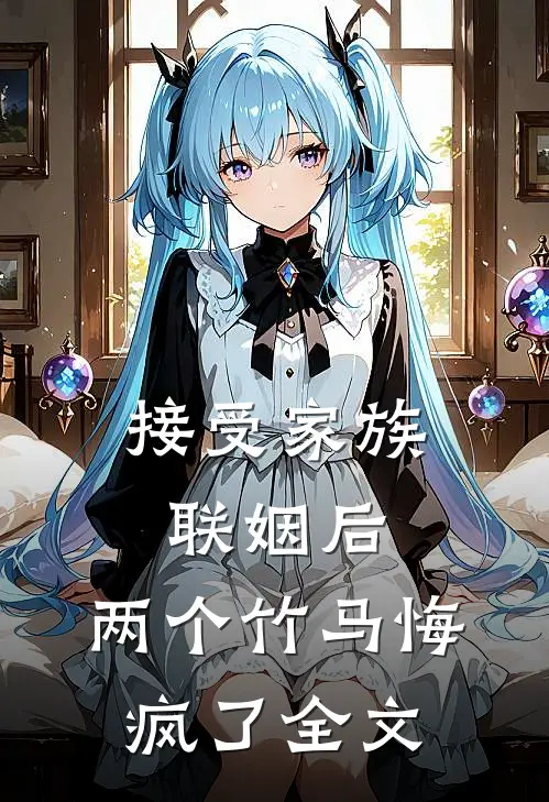接受家族联姻后，两个竹马悔疯了全文
