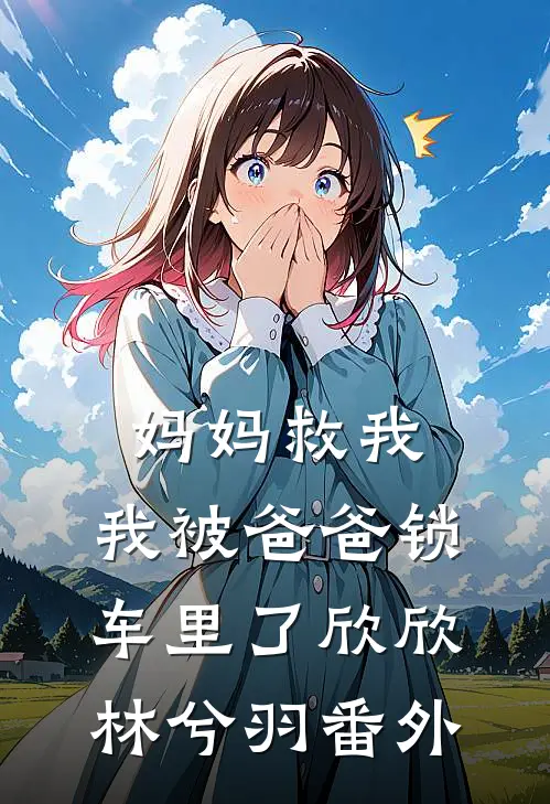 妈妈救我，我被爸爸锁车里了欣欣林兮羽 番外