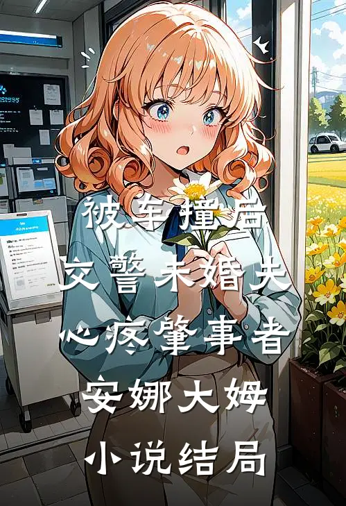 被车撞后，交警未婚夫心疼肇事者安娜大姆小说结局