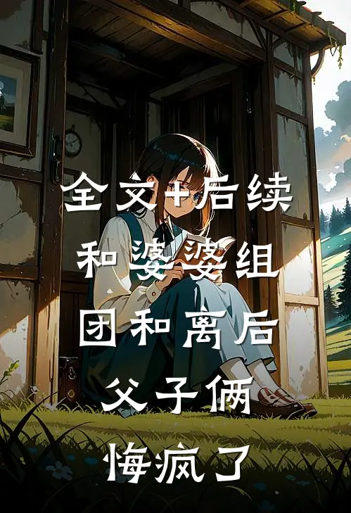 全文+后续和婆婆组团和离后，父子俩悔疯了