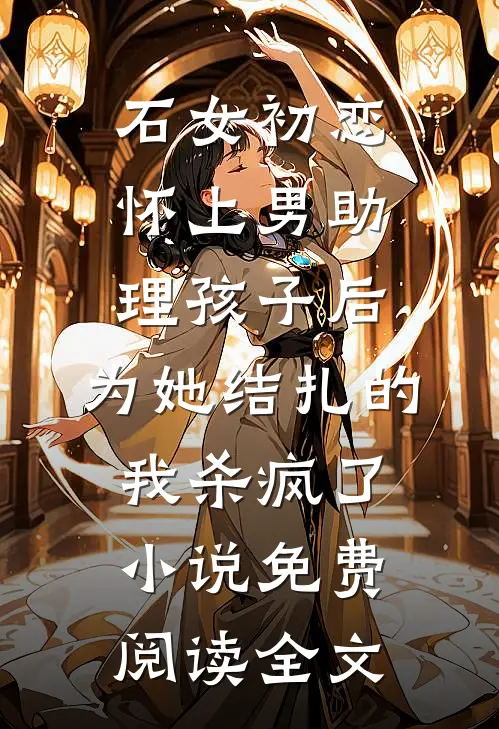 石女初恋怀上男助理孩子后，为她结扎的我杀疯了小说免费阅读全文