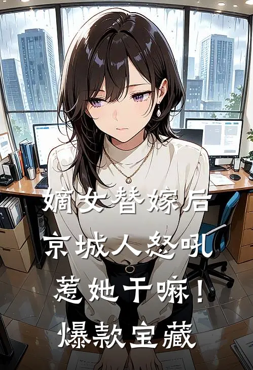 嫡女替嫁后，京城人怒吼惹她干嘛！爆款宝藏