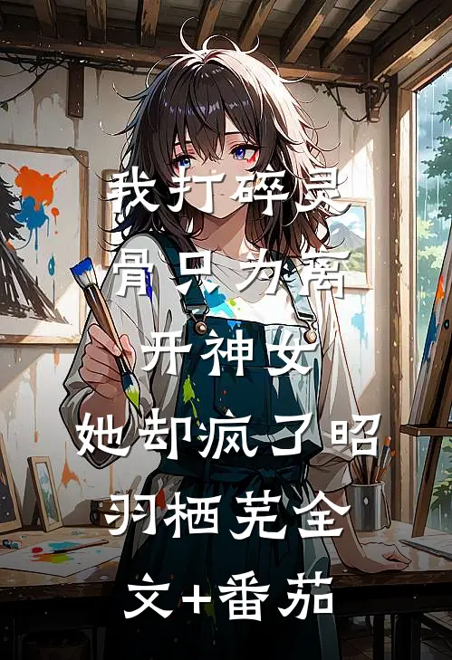 我打碎灵骨只为离开神女，她却疯了昭羽栖芜全文+番茄