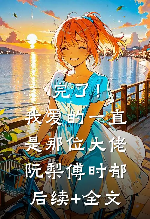 完了！我爱的一直是那位大佬阮梨傅时郁后续+全文