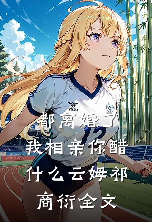 都离婚了，我相亲你醋什么云姆祁商衍全文
