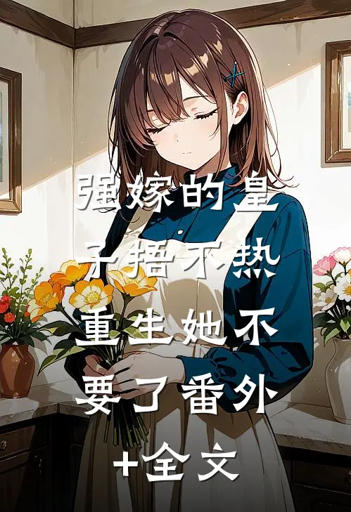 强嫁的皇子捂不热，重生她不要了番外+全文